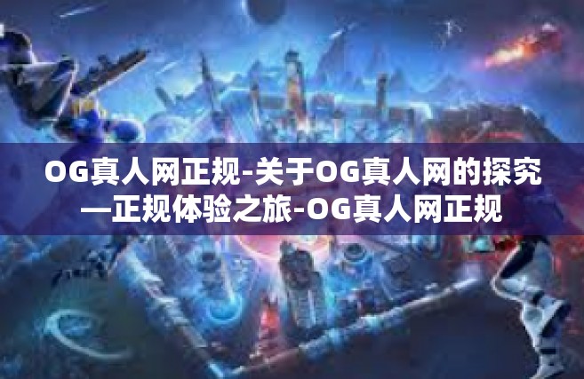 OG真人网正规-关于OG真人网的探究—正规体验之旅-OG真人网正规