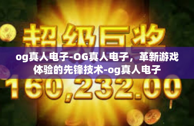 og真人电子-OG真人电子，革新游戏体验的先锋技术-og真人电子