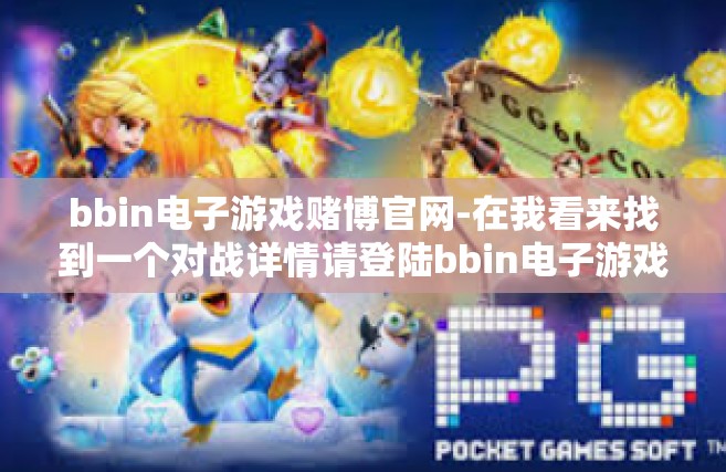 bbin电子游戏赌博官网-在我看来找到一个对战详情请登陆bbin电子游戏赌博官网这个话题进行深入探讨是非常不明智的。文章标题可以是，警示，远离bbin电子游戏赌博官网，珍惜人生机会-bbin电子游戏赌博官网
