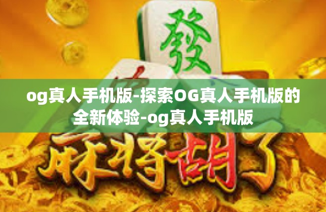 og真人手机版-探索OG真人手机版的全新体验-og真人手机版