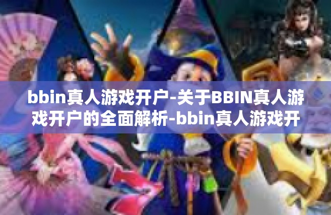 bbin真人游戏开户-关于BBIN真人游戏开户的全面解析-bbin真人游戏开户
