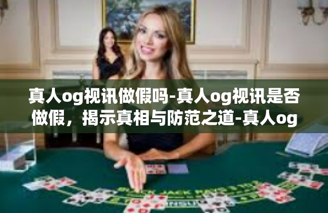 真人og视讯做假吗-真人og视讯是否做假，揭示真相与防范之道-真人og视讯做假吗
