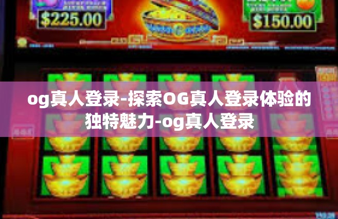 og真人登录-探索OG真人登录体验的独特魅力-og真人登录