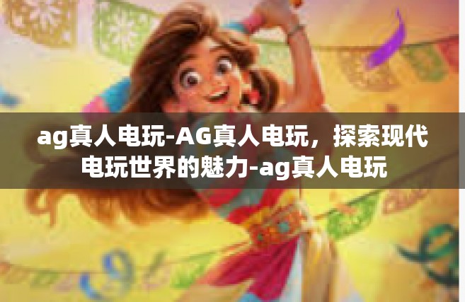 ag真人电玩-AG真人电玩，探索现代电玩世界的魅力-ag真人电玩
