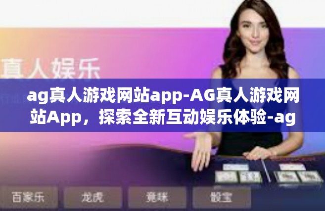 ag真人游戏网站app-AG真人游戏网站App，探索全新互动娱乐体验-ag真人游戏网站app