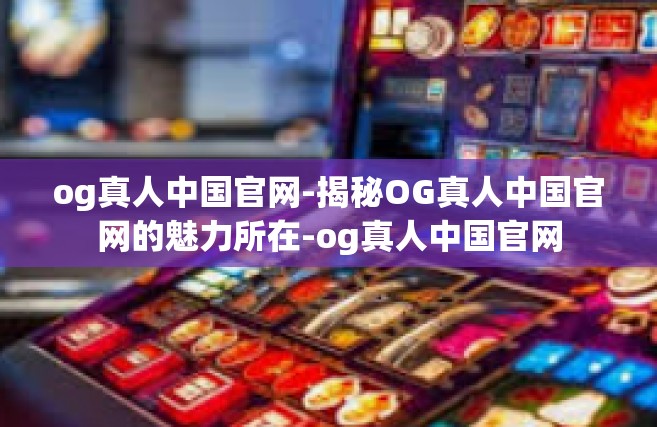 og真人中国官网-揭秘OG真人中国官网的魅力所在-og真人中国官网