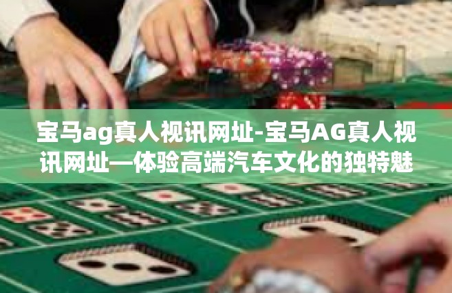 宝马ag真人视讯网址-宝马AG真人视讯网址—体验高端汽车文化的独特魅力-宝马ag真人视讯网址