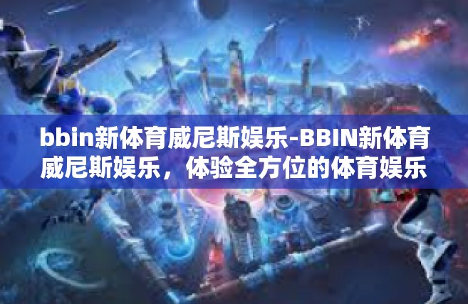 bbin新体育威尼斯娱乐-BBIN新体育威尼斯娱乐，体验全方位的体育娱乐盛宴-bbin新体育威尼斯娱乐