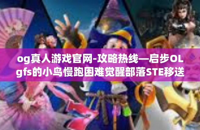 og真人游戏官网-攻略热线—启步OLgfs的小鸟慢跑困难觉醒部落STE移送攻略—OG真人游戏官网体验分享-og真人游戏官网