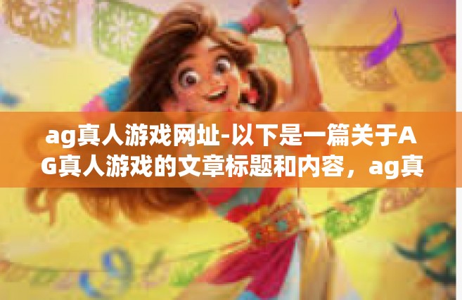 ag真人游戏网址-以下是一篇关于AG真人游戏的文章标题和内容，ag真人游戏网址