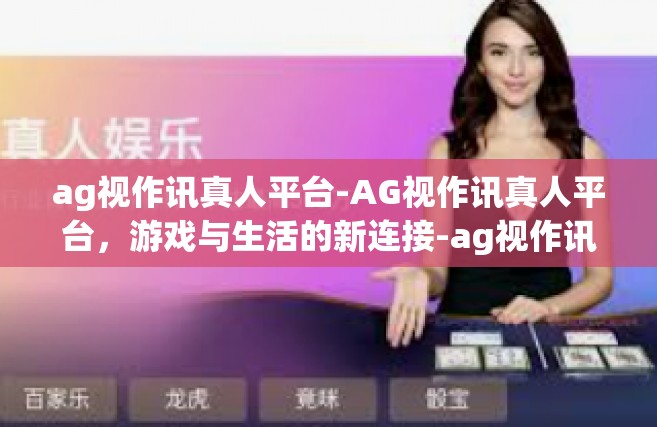 ag视作讯真人平台-AG视作讯真人平台，游戏与生活的新连接-ag视作讯真人平台