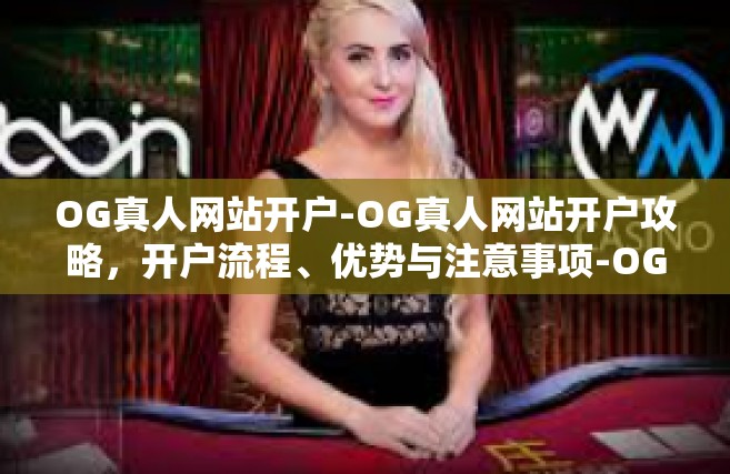 OG真人网站开户-OG真人网站开户攻略，开户流程、优势与注意事项-OG真人网站开户