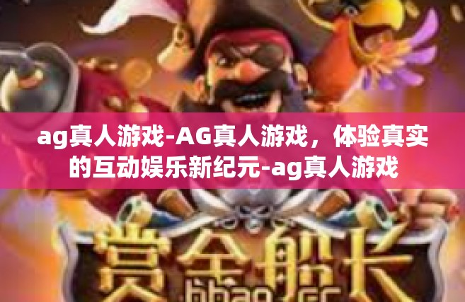 ag真人游戏-AG真人游戏，体验真实的互动娱乐新纪元-ag真人游戏