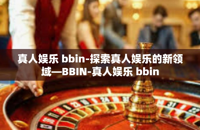 真人娱乐 bbin-探索真人娱乐的新领域—BBIN-真人娱乐 bbin