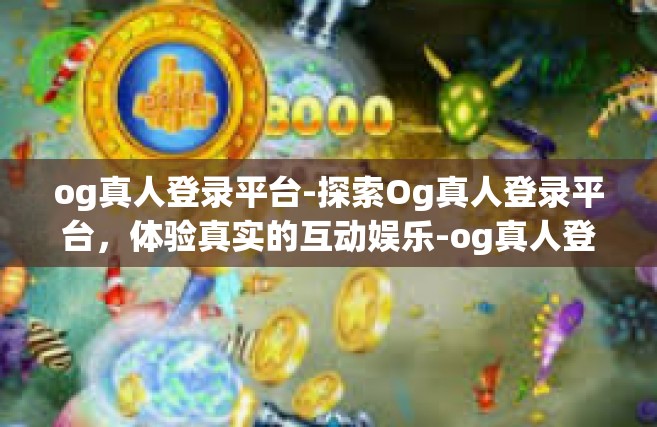og真人登录平台-探索Og真人登录平台，体验真实的互动娱乐-og真人登录平台