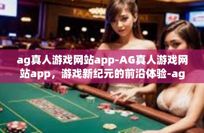 ag真人游戏网站app-AG真人游戏网站app，游戏新纪元的前沿体验-ag真人游戏网站app