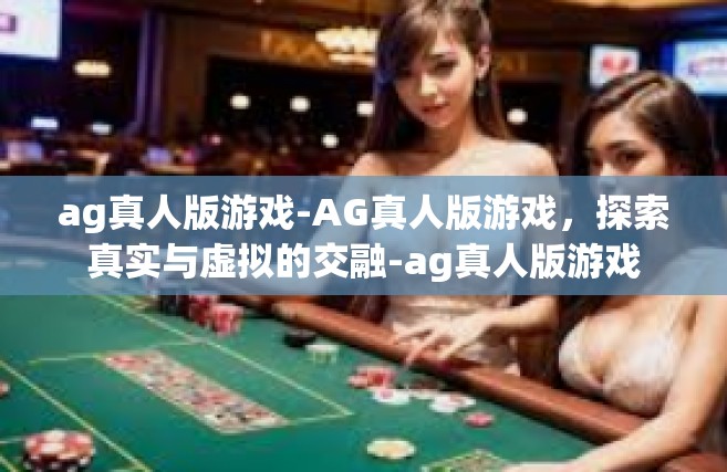 ag真人版游戏-AG真人版游戏，探索真实与虚拟的交融-ag真人版游戏