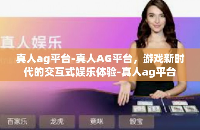真人ag平台-真人AG平台，游戏新时代的交互式娱乐体验-真人ag平台