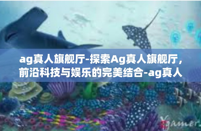 ag真人旗舰厅-探索Ag真人旗舰厅，前沿科技与娱乐的完美结合-ag真人旗舰厅