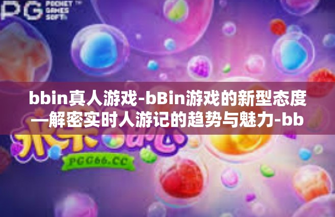 bbin真人游戏-bBin游戏的新型态度—解密实时人游记的趋势与魅力-bbin真人游戏