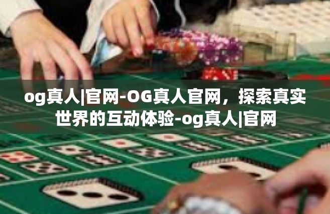 og真人|官网-OG真人官网，探索真实世界的互动体验-og真人|官网