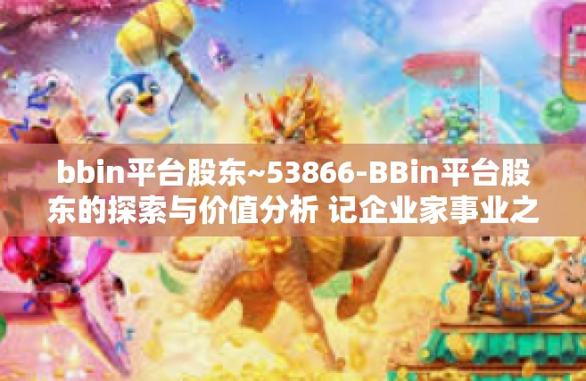 bbin平台股东~53866-BBin平台股东的探索与价值分析 记企业家事业之旅 53866 篇之站长黄金宝与新商业模式变革之旅-bbin平台股东~53866