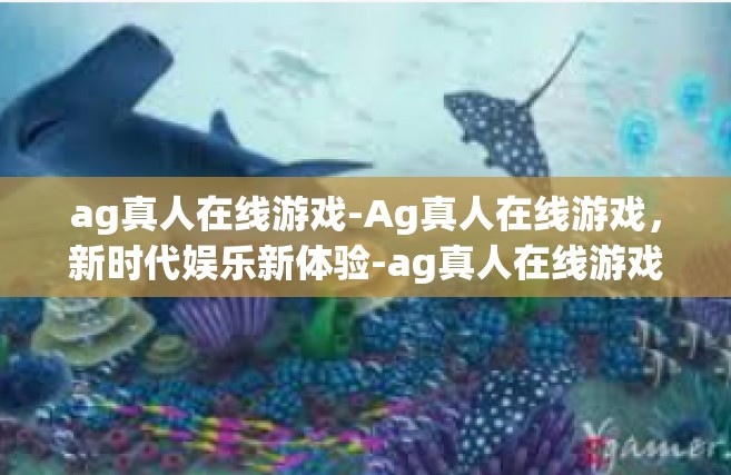 ag真人在线游戏-Ag真人在线游戏，新时代娱乐新体验-ag真人在线游戏