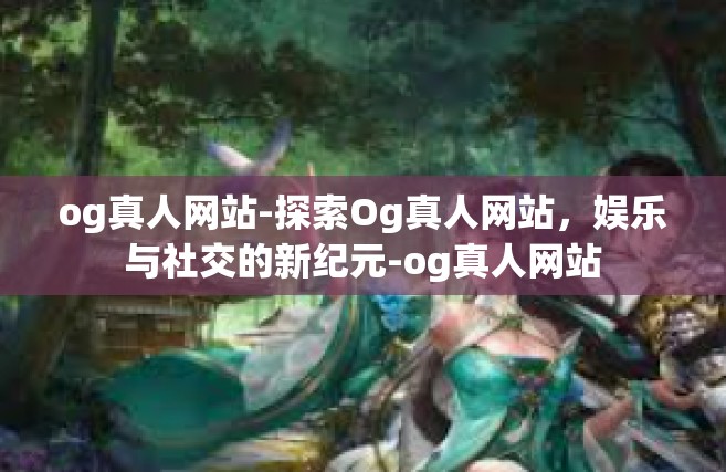 og真人网站-探索Og真人网站，娱乐与社交的新纪元-og真人网站