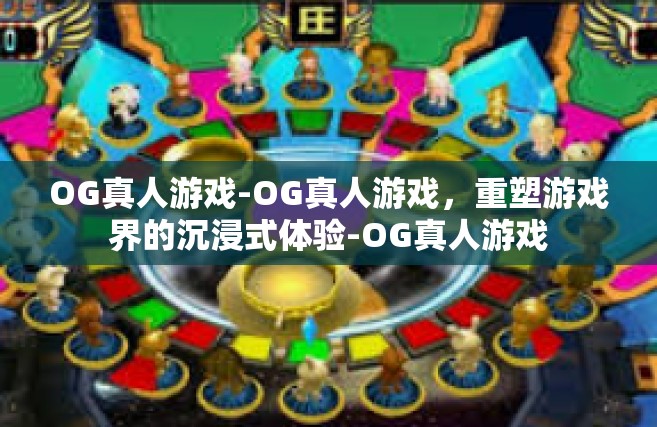 OG真人游戏-OG真人游戏，重塑游戏界的沉浸式体验-OG真人游戏