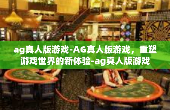 ag真人版游戏-AG真人版游戏，重塑游戏世界的新体验-ag真人版游戏