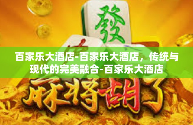 百家乐大酒店-百家乐大酒店，传统与现代的完美融合-百家乐大酒店