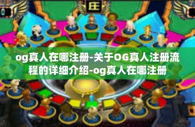 og真人在哪注册-关于OG真人注册流程的详细介绍-og真人在哪注册