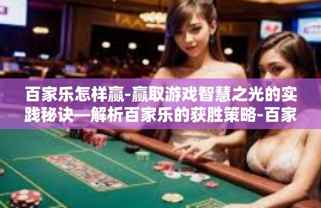 百家乐怎样赢-赢取游戏智慧之光的实践秘诀—解析百家乐的获胜策略-百家乐怎样赢