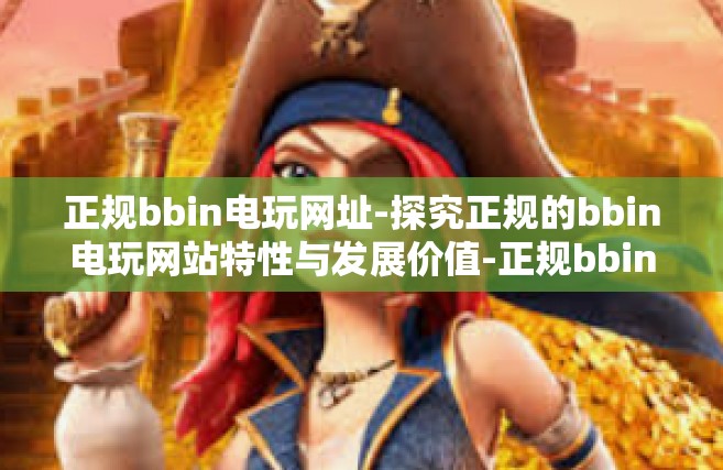 正规bbin电玩网址-探究正规的bbin电玩网站特性与发展价值-正规bbin电玩网址
