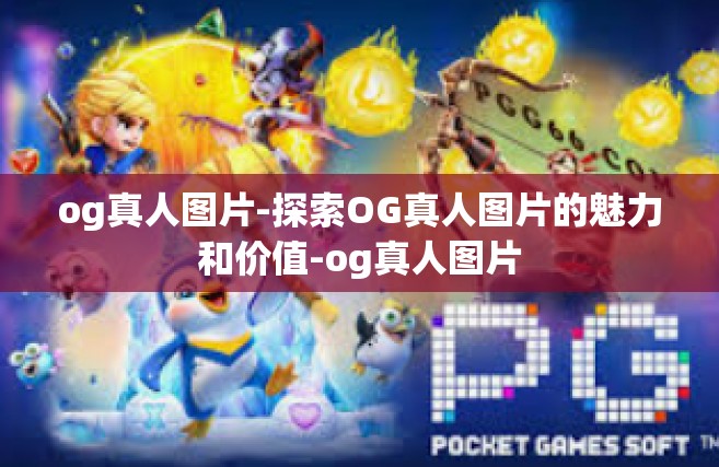 og真人图片-探索OG真人图片的魅力和价值-og真人图片