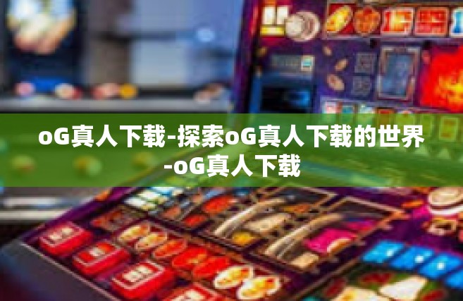 oG真人下载-探索oG真人下载的世界-oG真人下载