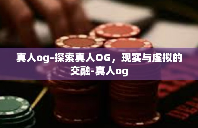 真人og-探索真人OG，现实与虚拟的交融-真人og