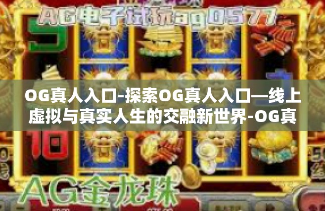 OG真人入口-探索OG真人入口—线上虚拟与真实人生的交融新世界-OG真人入口