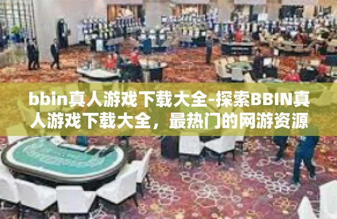 bbin真人游戏下载大全-探索BBIN真人游戏下载大全，最热门的网游资源库-bbin真人游戏下载大全