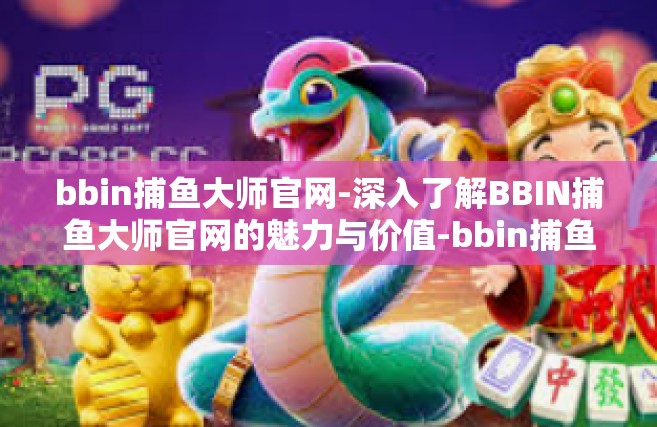 bbin捕鱼大师官网-深入了解BBIN捕鱼大师官网的魅力与价值-bbin捕鱼大师官网