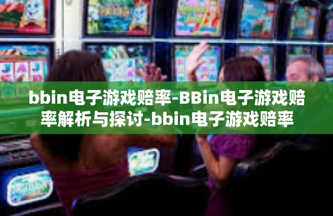 bbin电子游戏赔率-BBin电子游戏赔率解析与探讨-bbin电子游戏赔率