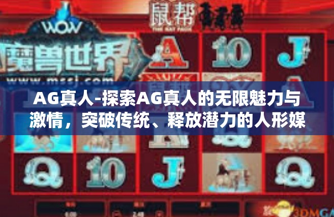 AG真人-探索AG真人的无限魅力与激情，突破传统、释放潜力的人形媒体创新力代言人-AG真人