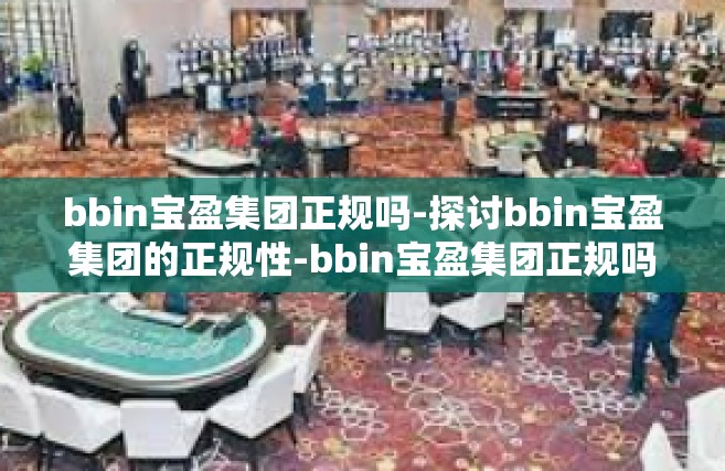 bbin宝盈集团正规吗-探讨bbin宝盈集团的正规性-bbin宝盈集团正规吗