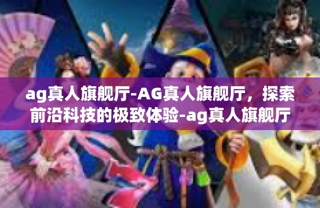 ag真人旗舰厅-AG真人旗舰厅，探索前沿科技的极致体验-ag真人旗舰厅