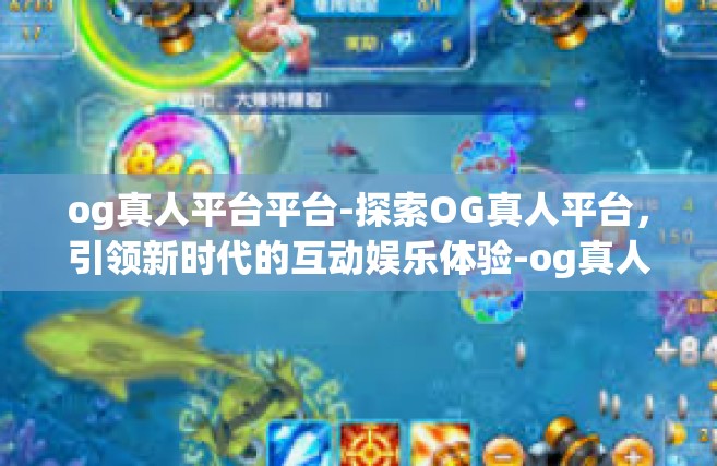 og真人平台平台-探索OG真人平台，引领新时代的互动娱乐体验-og真人平台平台