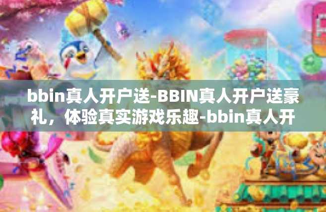 bbin真人开户送-BBIN真人开户送豪礼，体验真实游戏乐趣-bbin真人开户送