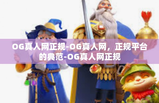 OG真人网正规-OG真人网，正规平台的典范-OG真人网正规