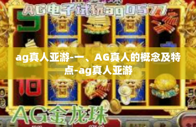 ag真人亚游-一、AG真人的概念及特点-ag真人亚游