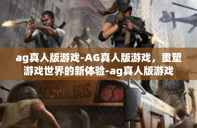 ag真人版游戏-AG真人版游戏，重塑游戏世界的新体验-ag真人版游戏