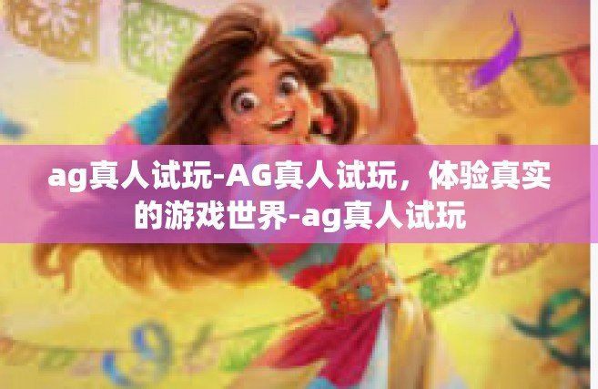 ag真人试玩-AG真人试玩，体验真实的游戏世界-ag真人试玩